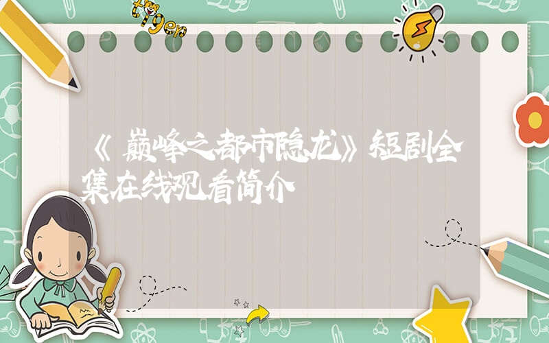 《巅峰之都市隐龙》短剧全集在线观看简介插图