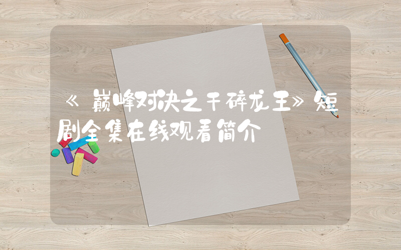 《巅峰对决之干碎龙王》短剧全集在线观看简介插图