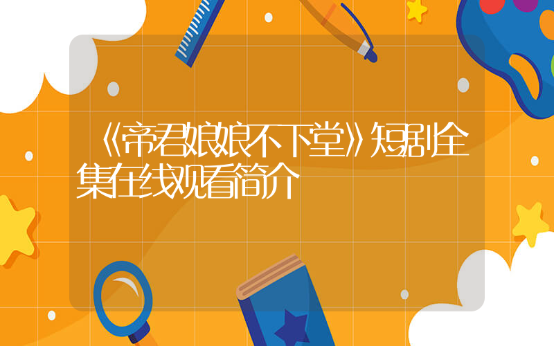 《帝君娘娘不下堂》短剧全集在线观看简介插图