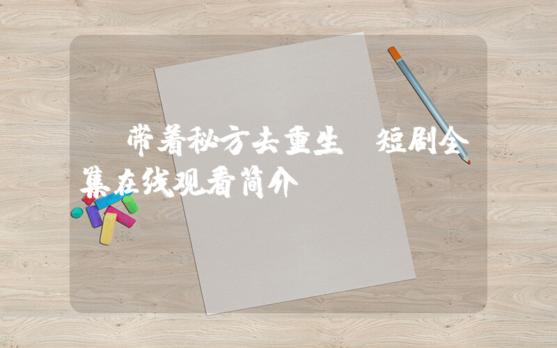 《带着秘方去重生》短剧全集在线观看简介插图