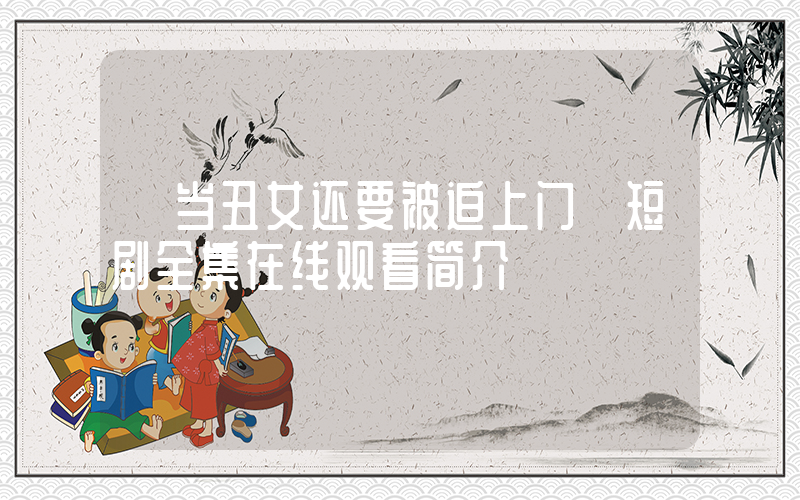 《当丑女还要被迫上门》短剧全集在线观看简介插图