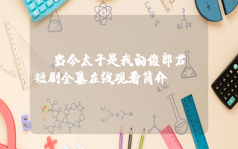 《当今太子是我的傻郎君》短剧全集在线观看简介插图