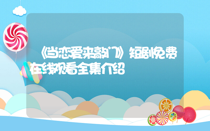 《当恋爱来敲门》短剧免费在线观看全集介绍插图