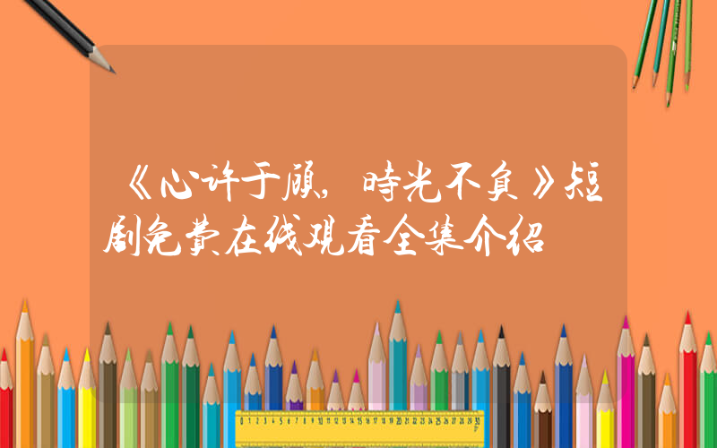 《心许于顾,时光不负》短剧免费在线观看全集介绍插图 《心许于顾,时光不负》短剧免费在线观看全集介绍插图