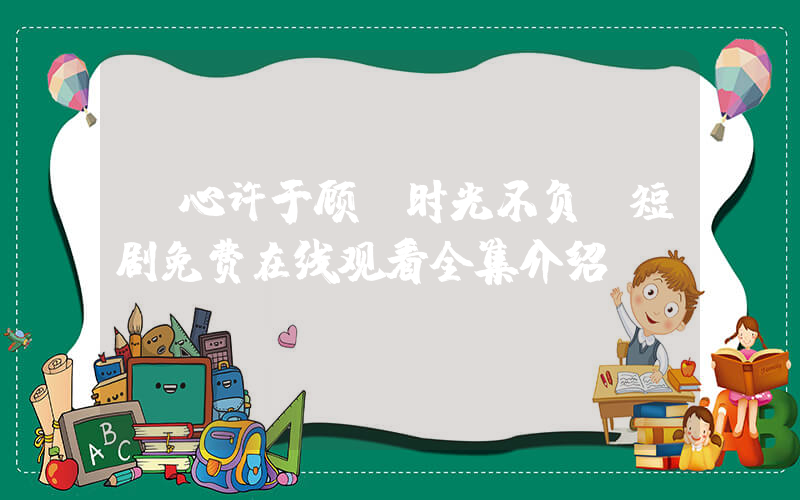 《心许于顾，时光不负》短剧免费在线观看全集介绍插图