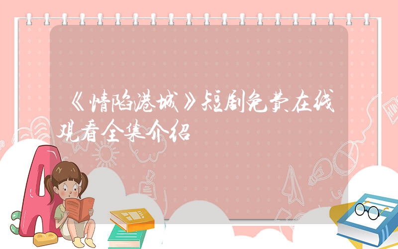 《情陷港城》短剧免费在线观看全集介绍插图