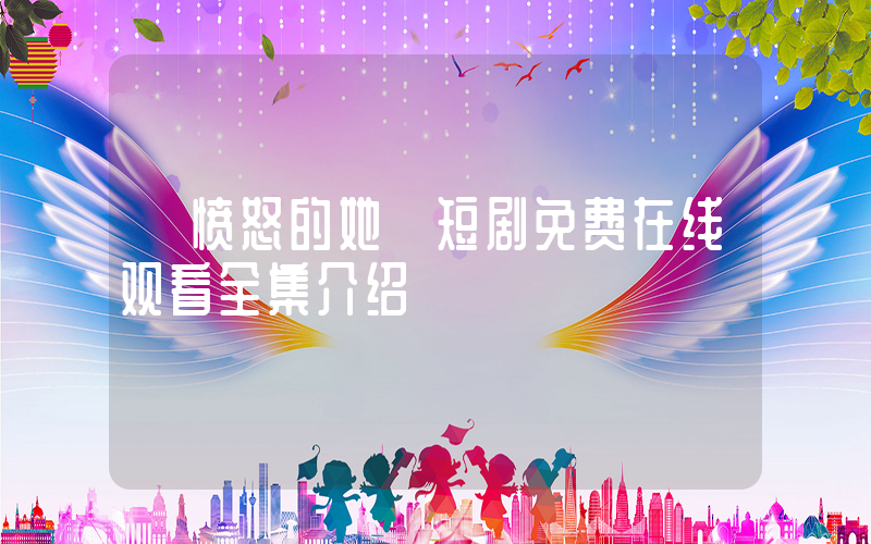 《愤怒的她》短剧免费在线观看全集介绍插图