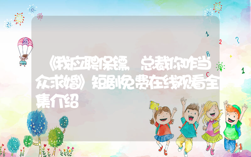 《我应聘保镖,总裁你咋当众求婚》短剧免费在线观看全集介绍插图 《我应聘保镖,总裁你咋当众求婚》短剧免费在线观看全集介绍插图