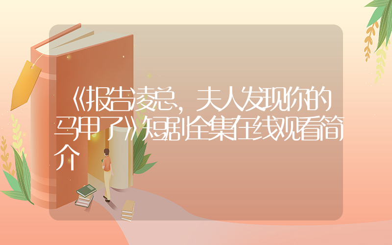 《报告凌总,夫人发现你的马甲了》短剧全集在线观看简介插图 《报告凌总,夫人发现你的马甲了》短剧全集在线观看简介插图