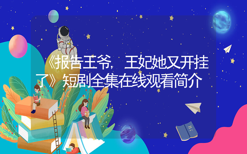 《报告王爷,王妃她又开挂了》短剧全集在线观看简介插图 《报告王爷,王妃她又开挂了》短剧全集在线观看简介插图