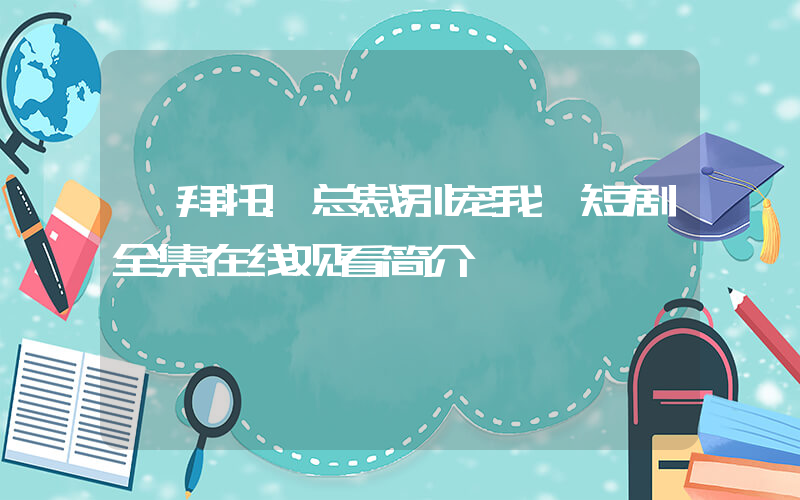 《拜托!总裁别宠我》短剧全集在线观看简介插图 《拜托!总裁别宠我》短剧全集在线观看简介插图