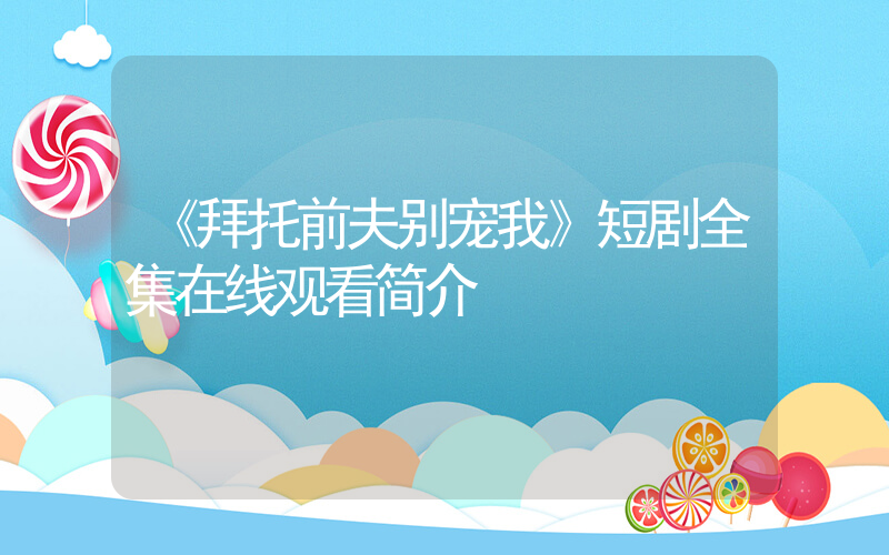 《拜托前夫别宠我》短剧全集在线观看简介插图