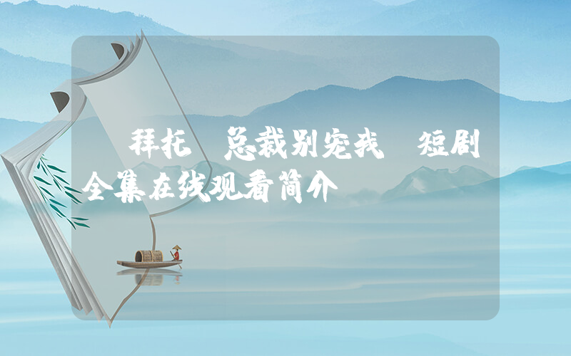 《拜托！总裁别宠我》短剧全集在线观看简介插图