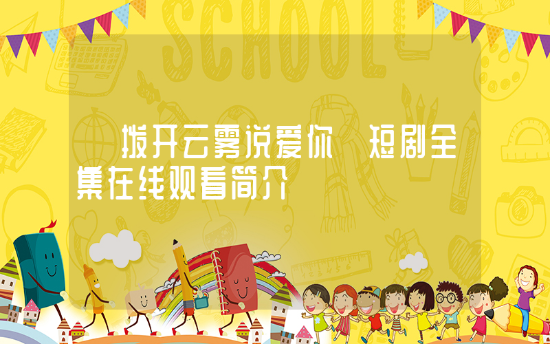 《拨开云雾说爱你》短剧全集在线观看简介插图