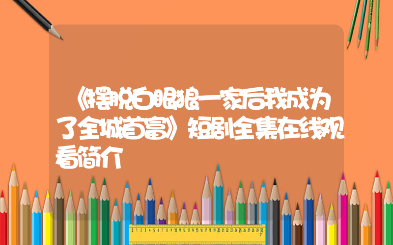 《摆脱白眼狼一家后我成为了全城首富》短剧全集在线观看简介插图