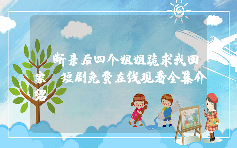 《断亲后四个姐姐跪求我回家》短剧免费在线观看全集介绍插图