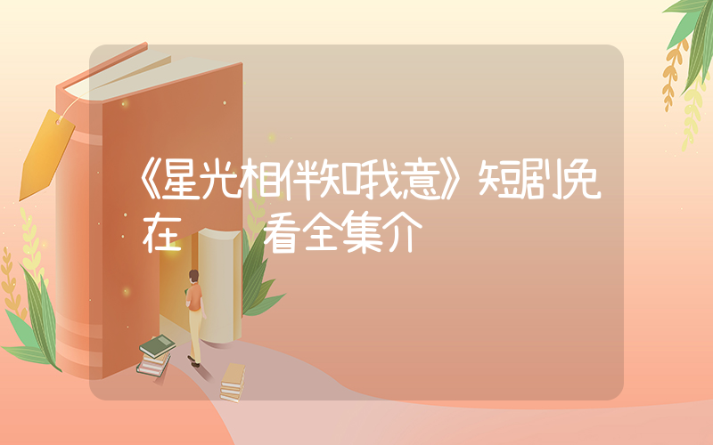 《星光相伴知我意》短剧免费在线观看全集介绍插图