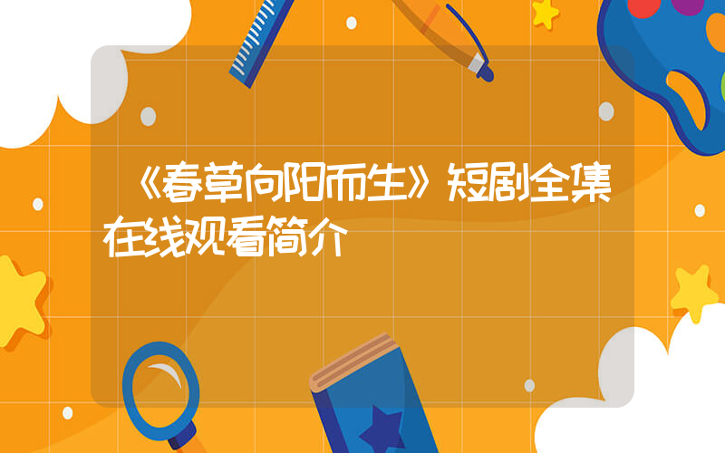 《春草向阳而生》短剧全集在线观看简介插图