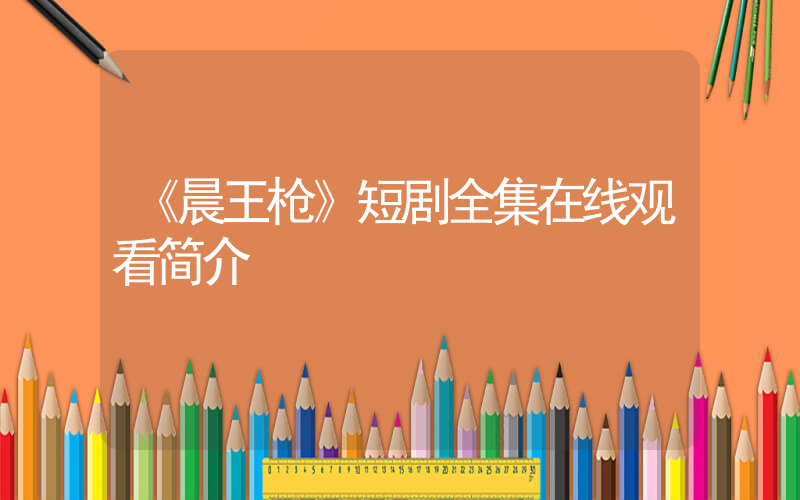 《晨王枪》短剧全集在线观看简介插图