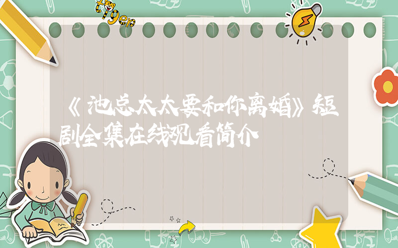 《池总太太要和你离婚》短剧全集在线观看简介插图
