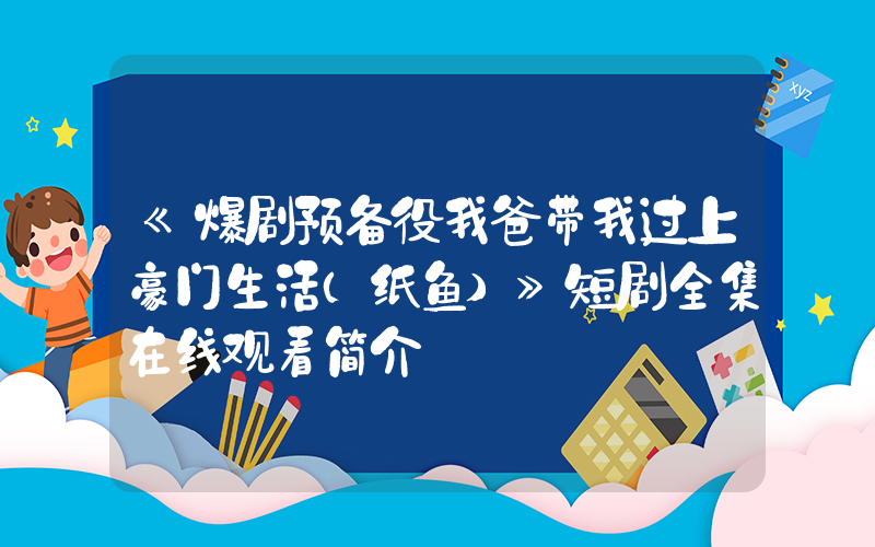 《爆剧预备役我爸带我过上豪门生活（纸鱼）》短剧全集在线观看简介插图