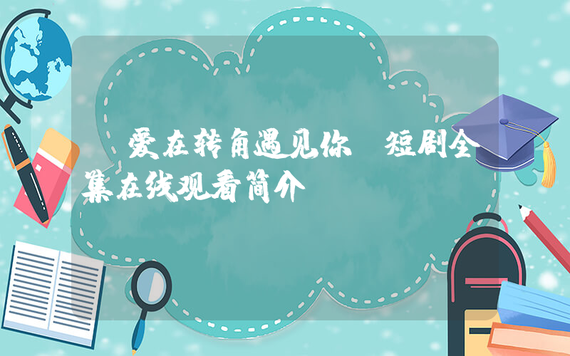 《爱在转角遇见你》短剧全集在线观看简介插图