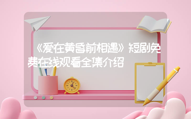 《爱在黄昏前相遇》短剧免费在线观看全集介绍插图