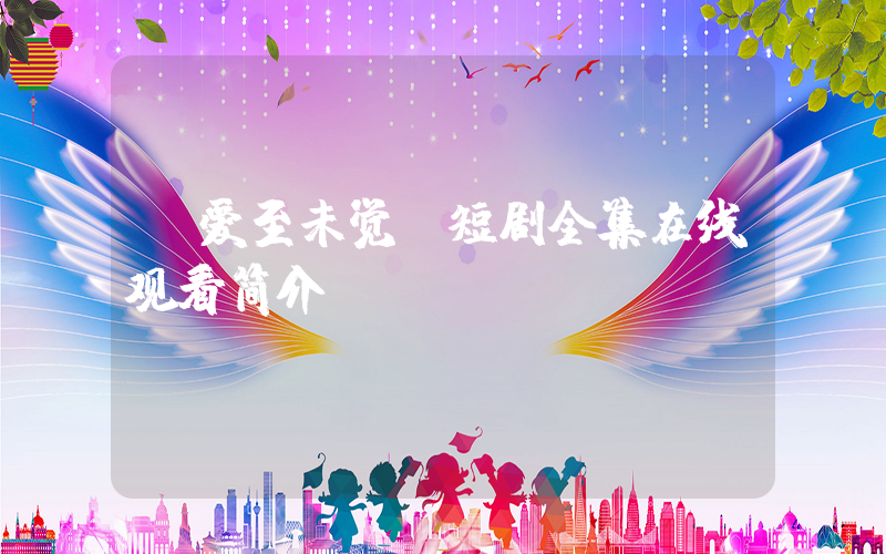 《爱至未觉》短剧全集在线观看简介插图