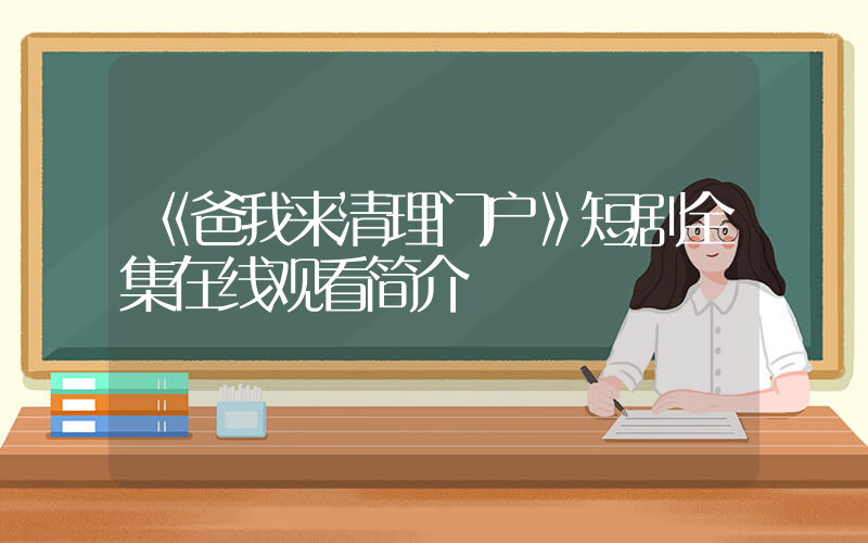 《爸我来清理门户》短剧全集在线观看简介插图