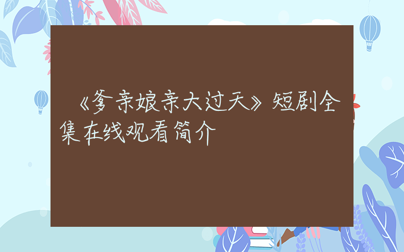 《爹亲娘亲大过天》短剧全集在线观看简介插图