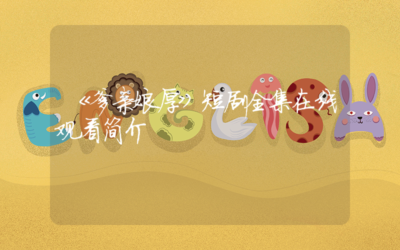 《爹亲娘厚》短剧全集在线观看简介插图