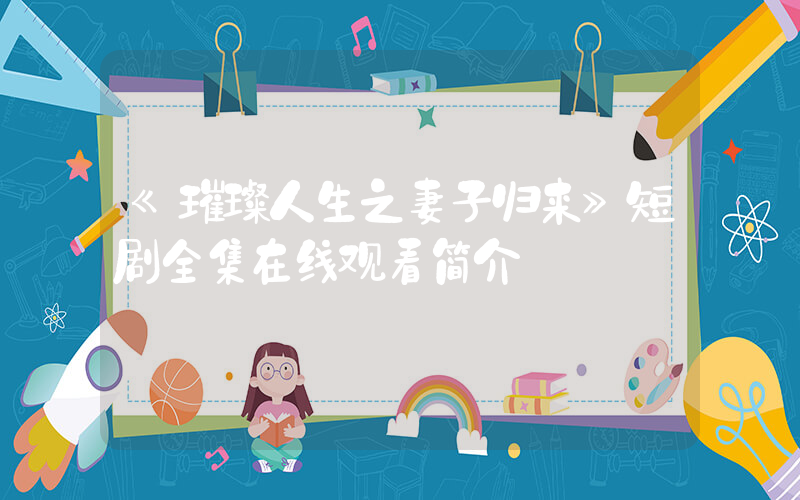 《璀璨人生之妻子归来》短剧全集在线观看简介插图