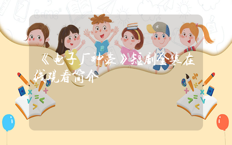 《电子厂神豪》短剧全集在线观看简介插图