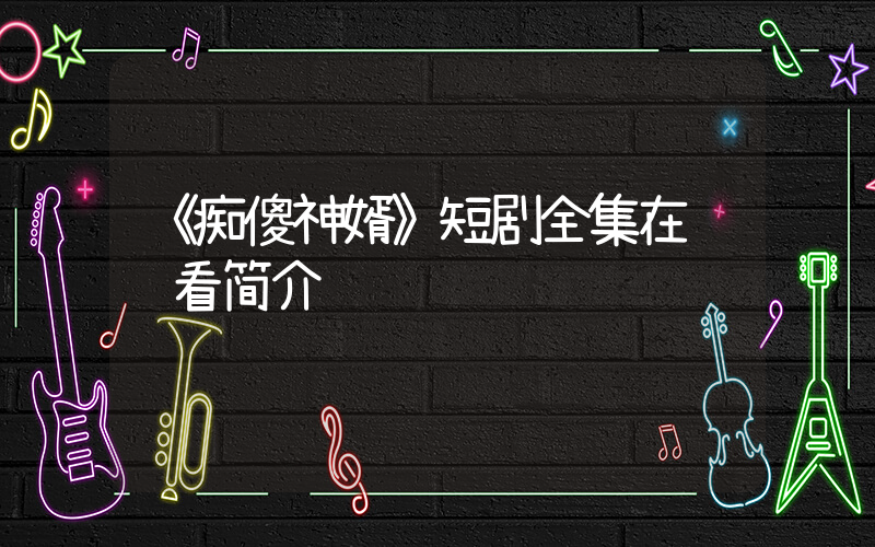 《痴傻神婿》短剧全集在线观看简介插图 《痴傻神婿》短剧全集在线观看简介插图