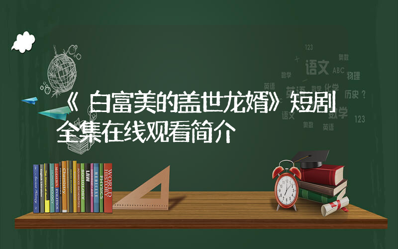 《白富美的盖世龙婿》短剧全集在线观看简介插图