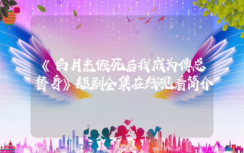 《白月光假死后我成为傅总替身》短剧全集在线观看简介插图