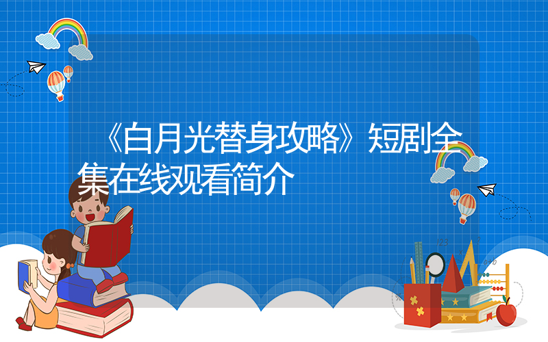 《白月光替身攻略》短剧全集在线观看简介插图