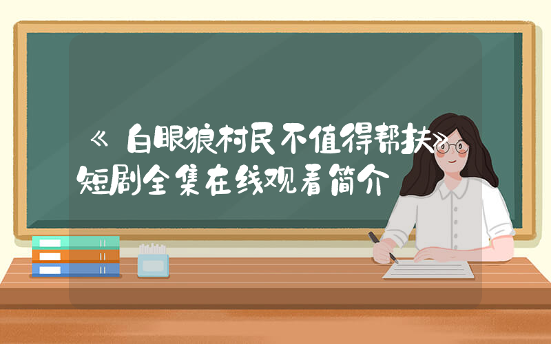 《白眼狼村民不值得帮扶》短剧全集在线观看简介插图