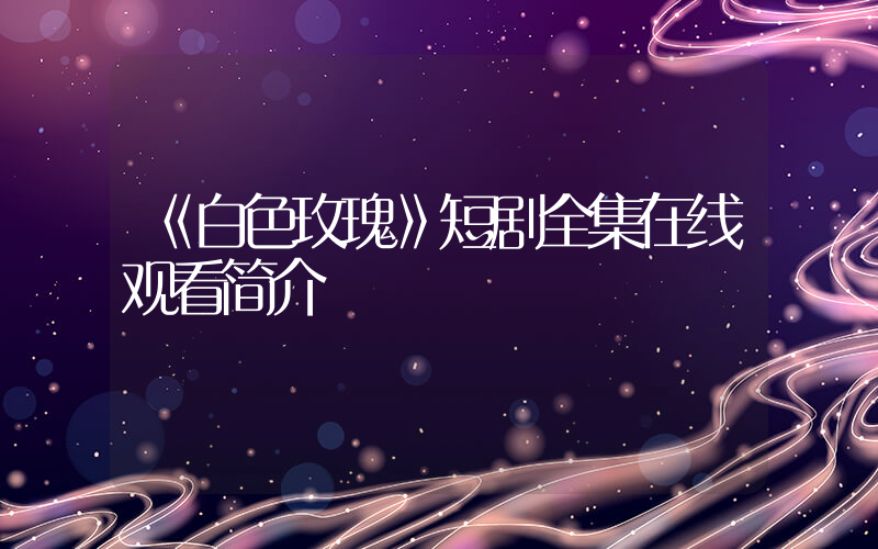 《白色玫瑰》短剧全集在线观看简介插图