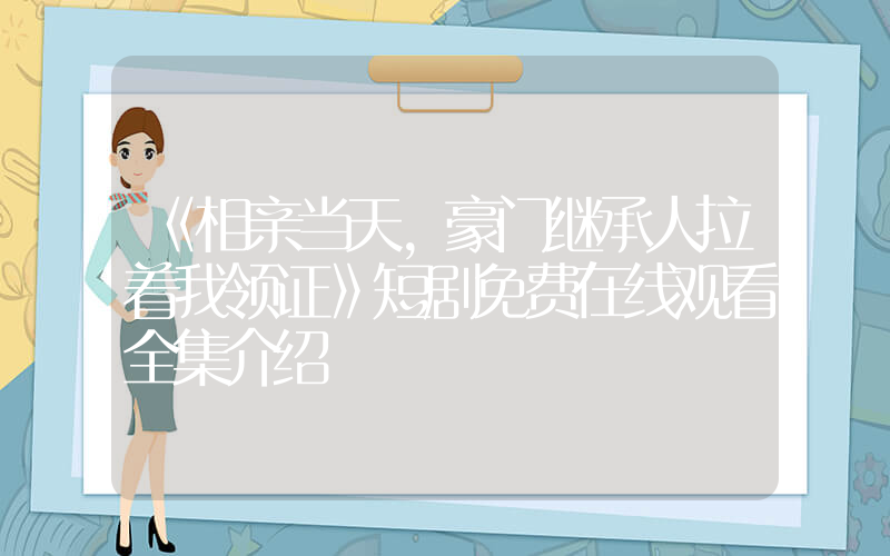 《相亲当天,豪门继承人拉着我领证》短剧免费在线观看全集介绍插图 《相亲当天,豪门继承人拉着我领证》短剧免费在线观看全集介绍插图