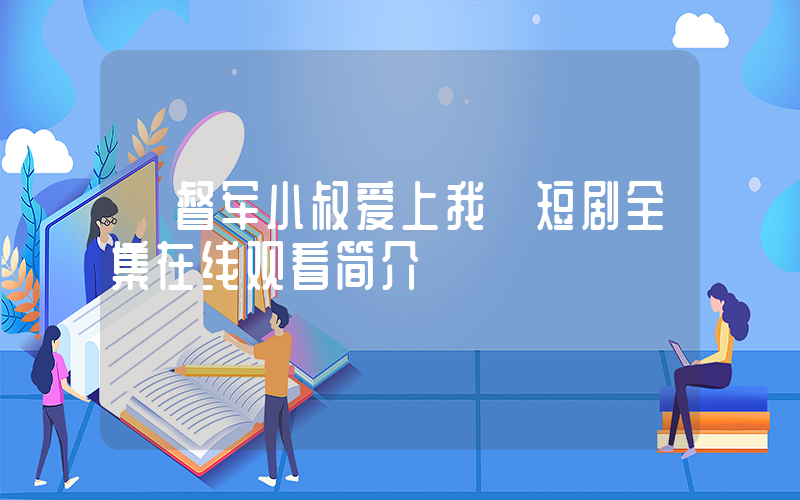 《督军小叔爱上我》短剧全集在线观看简介插图