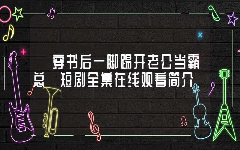 《穿书后一脚踢开老公当霸总》短剧全集在线观看简介插图 《穿书后一脚踢开老公当霸总》短剧全集在线观看简介插图