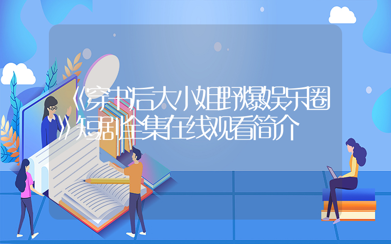 《穿书后大小姐野爆娱乐圈》短剧全集在线观看简介插图