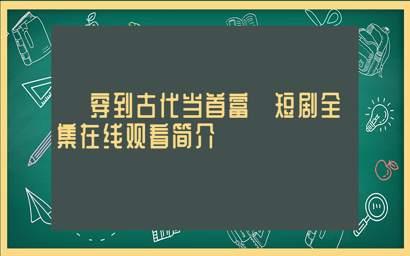 《穿到古代当首富》短剧全集在线观看简介插图