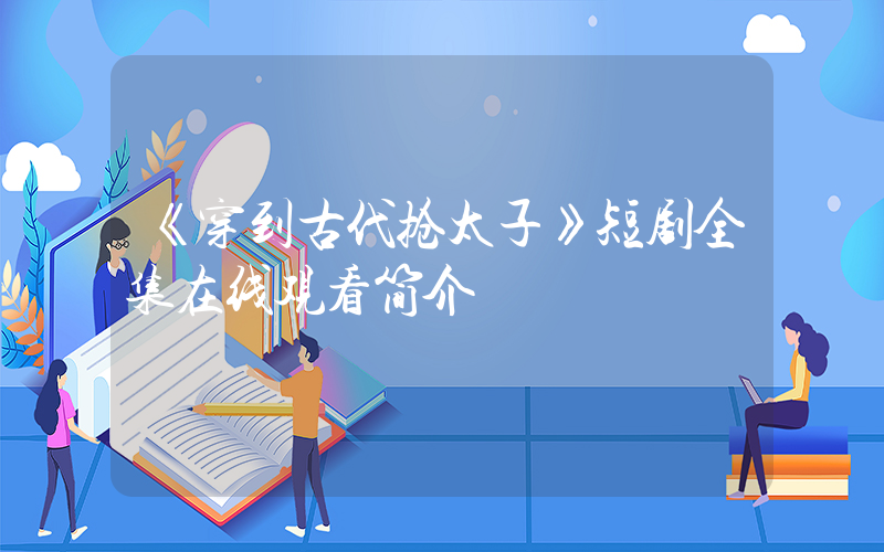 《穿到古代抢太子》短剧全集在线观看简介插图