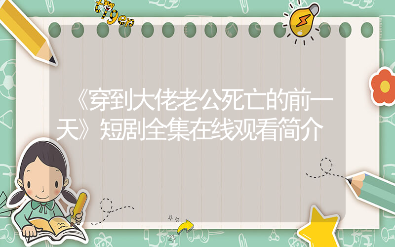 《穿到大佬老公死亡的前一天》短剧全集在线观看简介插图