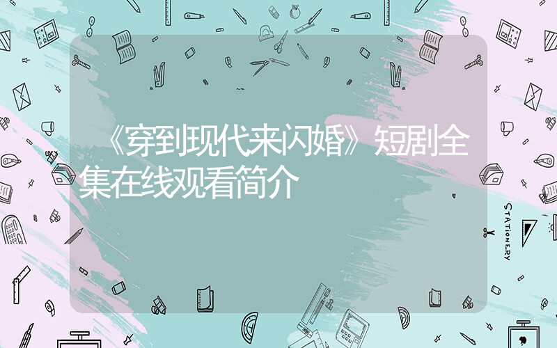 《穿到现代来闪婚》短剧全集在线观看简介插图