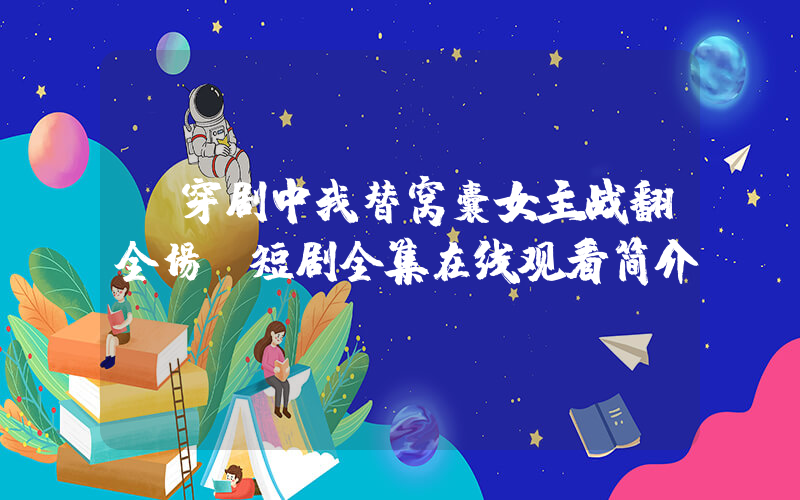 《穿剧中我替窝囊女主战翻全场》短剧全集在线观看简介插图