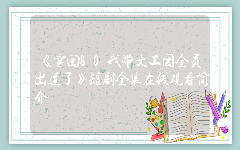 《穿回80我带文工团全员出道了》短剧全集在线观看简介插图