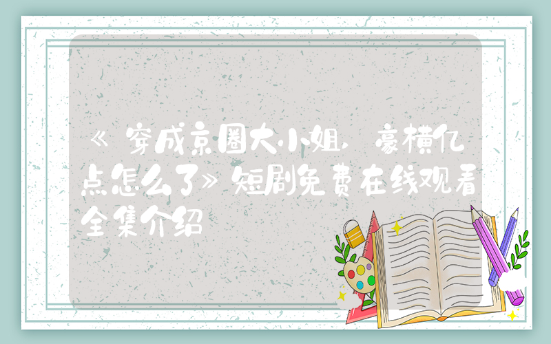 《穿成京圈大小姐,豪横亿点怎么了》短剧免费在线观看全集介绍插图 《穿成京圈大小姐,豪横亿点怎么了》短剧免费在线观看全集介绍插图